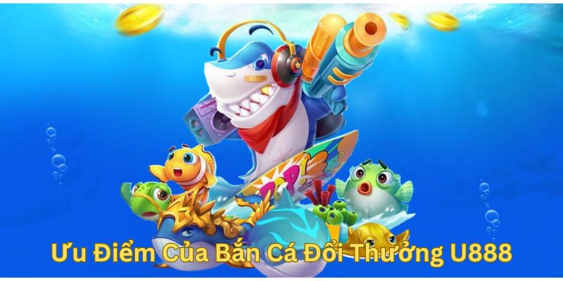 Ưu Điểm Nổi Bật Của Bắn Cá Đổi Thưởng U888